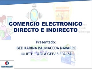 COMERCIO ELECTRONICO
DIRECTO E INDIRECTO
Presentado:
IBED KARINA BALMACEDA NAVARRO
JULIETH PAOLA GELVIS EPALZA
 