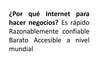 ¿Por qué Internet para
hacer negocios? Es rápido
Razonablemente confiable
Barato Accesible a nivel
mundial
 