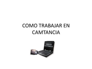 COMO TRABAJAR EN
CAMTANCIA
 