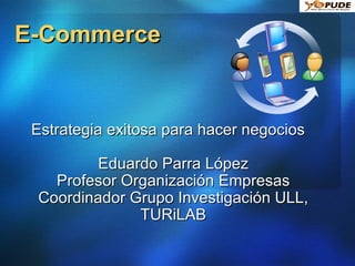 E-Commerce Estrategia exitosa para hacer negocios Eduardo Parra López Profesor Organización Empresas Coordinador Grupo Investigación ULL, TURiLAB 