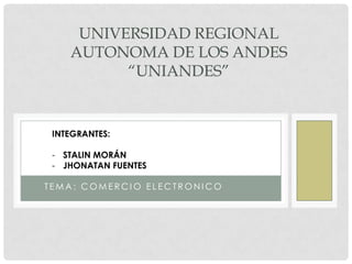 UNIVERSIDAD REGIONAL
    AUTONOMA DE LOS ANDES
          “UNIANDES”


 INTEGRANTES:

 - STALIN MORÁN
 - JHONATAN FUENTES

TEMA: COMERCIO ELECTRONICO
 
