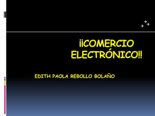 ¡¡COMERCIO
           ELECTRÓNICO!!

EDITH PAOLA REBOLLO BOLAÑO
 