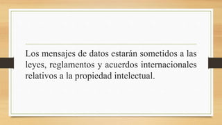 Los mensajes de datos estarán sometidos a las
leyes, reglamentos y acuerdos internacionales
relativos a la propiedad intelectual.
 