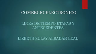 COMERCIO ELECTRONICO
LINEA DE TIEMPO ETAPAS Y
ANTECEDENTES
LIZBETH ZULAY ALBADAN LEAL
 