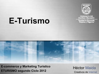 E-Turismo




E-commerce y Marketing Turístico
                                   Héctor Maida
ETURISMO segundo Ciclo 2012        Creativos de Internet
 