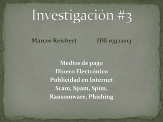 Marcos Reichert      	IDE 03322013 Medios de pago Dinero Electrónico  Publicidad en Internet Scam, Spam, Spim,  Ransomware, Phishing Investigación #3  