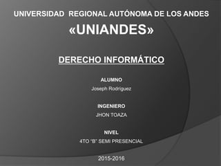 UNIVERSIDAD REGIONAL AUTÓNOMA DE LOS ANDES
«UNIANDES»
DERECHO INFORMÁTICO
ALUMNO
Joseph Rodríguez
INGENIERO
JHON TOAZA
NIVEL
4TO “B” SEMI PRESENCIAL
2015-2016
 