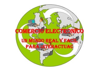 COMERCIO ELECTRONICO
 UN MUNDO REAL Y FACIL
  PARA INTERACTUAC
 