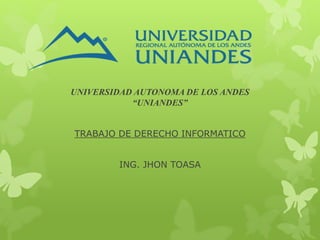UNIVERSIDAD AUTONOMA DE LOS ANDES
“UNIANDES”
TRABAJO DE DERECHO INFORMATICO
ING. JHON TOASA
 
