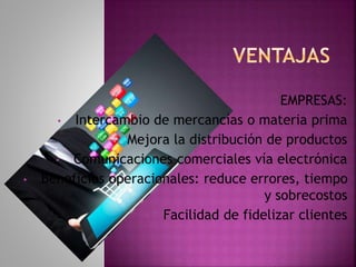 EMPRESAS:
• Intercambio de mercancías o materia prima
• Mejora la distribución de productos
• Comunicaciones comerciales vía electrónica
• Beneficios operacionales: reduce errores, tiempo
y sobrecostos
• Facilidad de fidelizar clientes
 