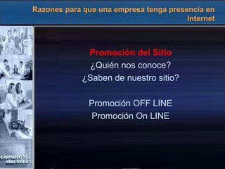 Razones para que una empresa tenga presencia en
Internet
Promoción del Sitio
¿Quién nos conoce?
¿Saben de nuestro sitio?
Promoción OFF LINE
Promoción On LINE
 