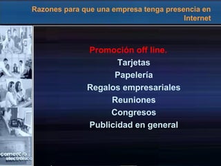 Razones para que una empresa tenga presencia en
Internet
Promoción off line.
Tarjetas
Papelería
Regalos empresariales
Reuniones
Congresos
Publicidad en general
 