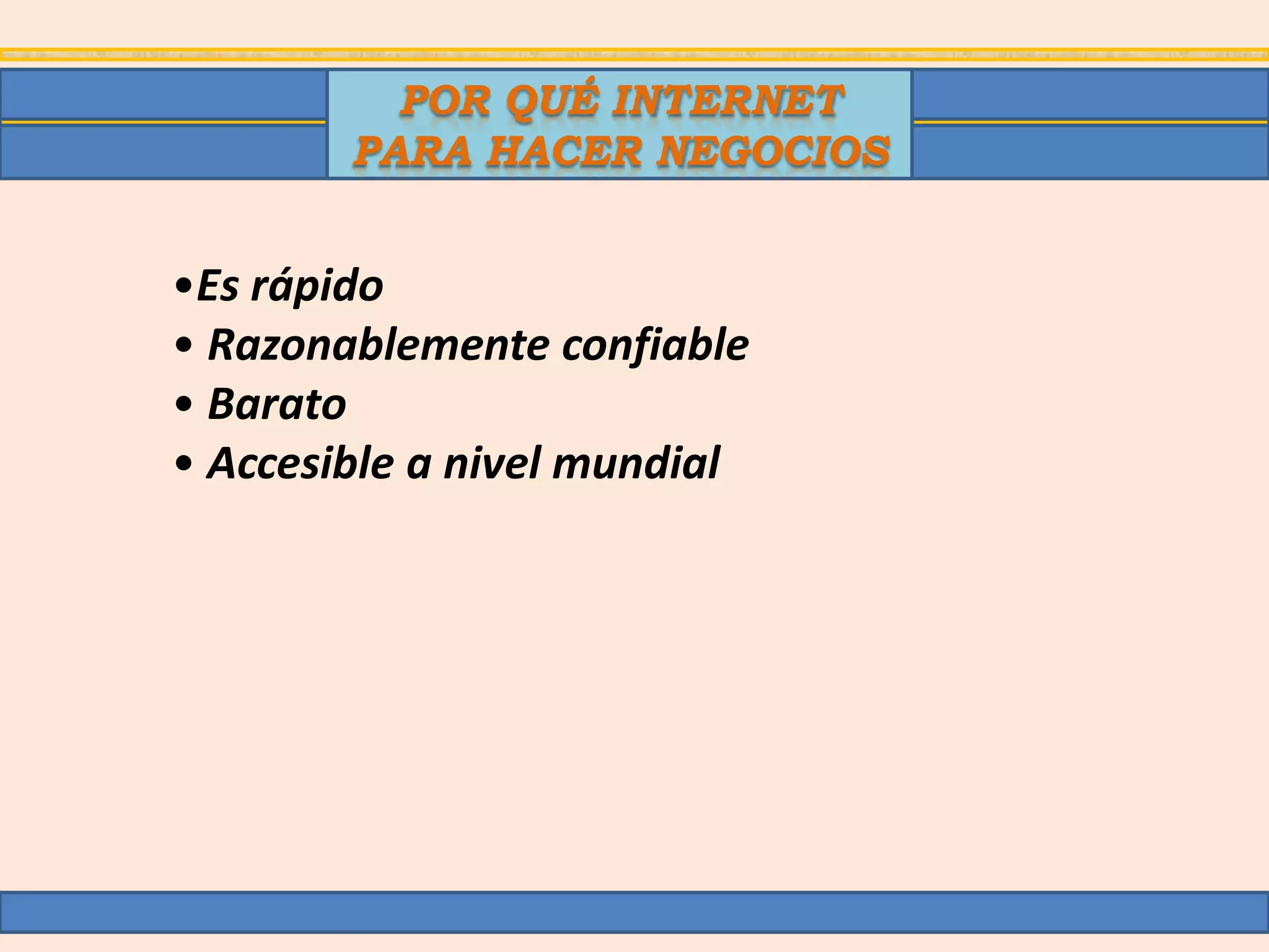 POR QUÉ INTERNET
        PARA HACER NEGOCIOS


•Es rápido
• Razonablemente confiable
• Barato
• Accesible a nivel mundial
 