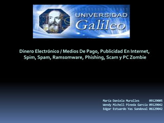 Dinero Electrónico / Medios De Pago, Publicidad En Internet, Spim, Spam, Ramsomware, Phishing, Scam y PC Zombie María Daniela Muralles      09129005 Wendy Michell Pineda García 09129042 Edgar Estuardo Yas Sandoval 06129042 