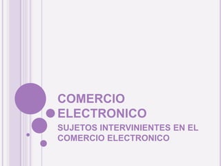 COMERCIO
ELECTRONICO
SUJETOS INTERVINIENTES EN EL
COMERCIO ELECTRONICO
 