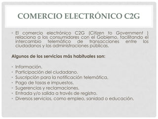 COMERCIO ELECTRÓNICO C2G

• El comercio electrónico C2G (Citizen to Government )
  relaciona a los consumidores con el Gob...