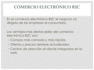 COMERCIO ELECTRÓNICO B2C

En el comercio electrónico B2C el negocio va
dirigido de las empresas al consumidor.

Las ventaj...