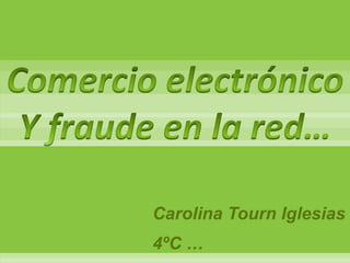 Comercio electrónico  Y fraude en la red… Carolina Tourn Iglesias  4ºC … 
