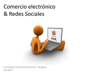Comercio electrónico& Redes Sociales VI Jornadas Comercio Electrónico  Zaragoza 23F 2011 