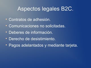Aspectos legales B2C.

    Contratos de adhesión.

    Comunicaciones no solicitadas.

    Deberes de información.

    Derecho de desistimiento.

    Pagos adelantados y mediante tarjeta.
 