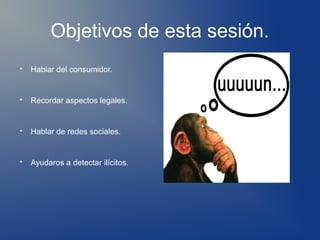 Objetivos de esta sesión.

    Hablar del consumidor.



    Recordar aspectos legales.



    Hablar de redes sociales.



    Ayudaros a detectar ilícitos.
 