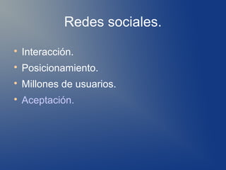 Redes sociales.

    Interacción.

    Posicionamiento.

    Millones de usuarios.

    Aceptación.
 