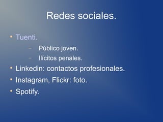 Redes sociales.

    Tuenti.
        −     Público joven.
        −     Ilícitos penales.

    Linkedin: contactos profesionales.

    Instagram, Flickr: foto.

    Spotify.
 