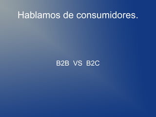 Hablamos de consumidores.



        B2B VS B2C
 