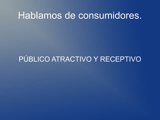 Hablamos de consumidores.



PÚBLICO ATRACTIVO Y RECEPTIVO
 