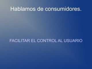 Hablamos de consumidores.




FACILITAR EL CONTROL AL USUARIO
 
