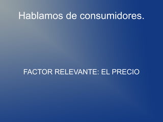 Hablamos de consumidores.




FACTOR RELEVANTE: EL PRECIO
 