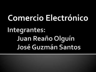 Comercio Electrónico Integrantes:	Juan Reaño Olguín 	José Guzmán Santos 
