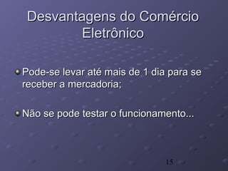 15
Desvantagens do ComércioDesvantagens do Comércio
EletrônicoEletrônico
Pode-se levar até mais de 1 dia para sePode-se levar até mais de 1 dia para se
receber a mercadoria;receber a mercadoria;
Não se pode testar o funcionamento...Não se pode testar o funcionamento...
 