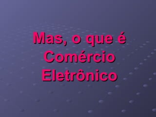 Mas, o que éMas, o que é
ComércioComércio
EletrônicoEletrônico
 
