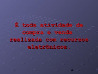 4
É toda atividade deÉ toda atividade de
compra e vendacompra e venda
realizada com recursosrealizada com recursos
eletrônicos.eletrônicos.
 