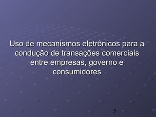 5
Uso de mecanismos eletrônicos para aUso de mecanismos eletrônicos para a
condução de transações comerciaiscondução de transações comerciais
entre empresas, governo eentre empresas, governo e
consumidoresconsumidores
 