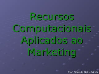 RecursosRecursos
ComputacionaisComputacionais
Aplicados aoAplicados ao
MarketingMarketing
Prof. Odair de Osti – 34 h/a
 