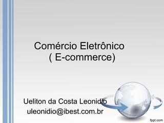 Comércio Eletrônico  ( E-commerce) Ueliton da Costa Leonidio [email_address] 