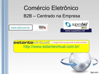 Comércio Eletrônico B2B – Centrado na Empresa http://www.estantevirtual.com.br/ www.sold.com.br   www.superbid.net  