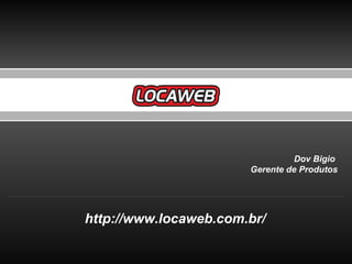 http://www.locaweb.com.br/ Dov Bigio  Gerente de Produtos 