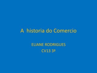 A historia do Comercio
ELIANE RODRIGUES
CV13 3ª

 