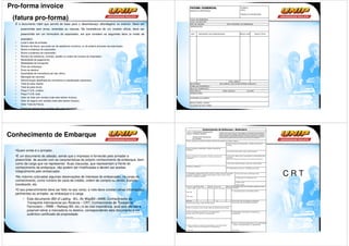Pro-forma invoice
 (fatura pro-forma)
  É o documento hábil que servirá de base para o desembaraço alfandegário no exterior. Deve ser
        preenchida sem erros, emendas ou rasuras. Na inexistência de um modelo oficial, deve ser
        preenchido em um formulário do exportador, em que constem os seguintes itens (a modo de
        exemplo):
  •     Local e data da emissão;
  •     Número da fatura, que pode ser de seqüência numérica, ou do próprio processo da exportação;
  •     Nome e endereço do exportador;
  •     Nome e endereço do importador;
  •     Número da referência, contrato, pedido ou ordem de compra do importador;
  •     Modalidade de pagamento;
  •     Modalidade de transporte;
  •     Porto de embarque;
  •     Porto de destino;
  •     Quantidade de mercadoria por tipo (item);
  •     Marcação de volumes;
  •     Discriminação detalhada da mercadoria e classificação aduaneira;
  •     Total do peso líquido;
  •     Total do peso bruto;
  •     Preço F.O.B. unitário;
  •     Preço F.O.B. total;
  •     Valor do frete (em vendas onde este estiver incluso);
  •     Valor do seguro (em vendas onde este estiver incluso);
  •     Valor Total da Fatura;
  •     Eventuais declarações exigidas pelo país importador




Conhecimento de Embarque

      Quem emite é o armador.
   É um documento de adesão, sendo que o impresso é fornecido pelo armador e
  preenchido de acordo com as características do próprio conhecimento de embarque, bem
  como da carga que vai representar. Suas clausulas, que representam a frente do
  conhecimento de embarque, não podem ser modificadas e devem ser aceitas
  integralmente pelo embarcador.
   No máximo colocadas algumas observações de interesse do embarcador, no corpo do
                                                                                                      CRT
  conhecimento, como número de carta de crédito, ordem de compra ou venda, transito,
  transbordo, etc.
   O seu preenchimento deve ser feito no seu verso, e nele deve constar várias informações
  pertinentes ao armador, ao embarque e a carga
         – Este documento (Bill of Lading - B/L; Air WayBill –AWB; Conhecimento de
           Transporte Internacional por Rodovia – CRT; Conhecimento de Transporte
           Ferroviário – RWB – Railway Bill, etc.) é de vital importância, pois sem ele não é
           possível retirar a mercadoria no destino, correspondendo este documento a um
           autêntico certificado de propriedade
 