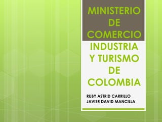 MINISTERIO
    DE
COMERCIO
INDUSTRIA
Y TURISMO
    DE
COLOMBIA
RUBY ASTRID CARRILLO
JAVIER DAVID MANCILLA
 