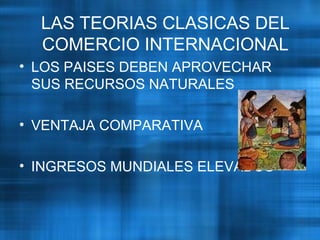 LAS TEORIAS CLASICAS DEL
COMERCIO INTERNACIONAL
• LOS PAISES DEBEN APROVECHAR
SUS RECURSOS NATURALES
• VENTAJA COMPARATIVA
• INGRESOS MUNDIALES ELEVADOS
 