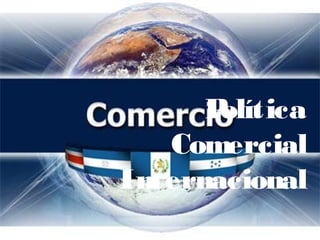 Política
Comercial
Internacional
 
