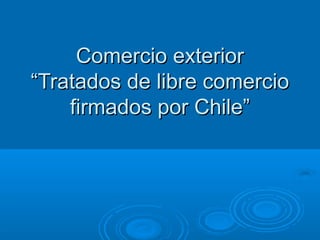 Comercio exteriorComercio exterior
“Tratados de libre comercio“Tratados de libre comercio
firmados por Chile”firmados por Chile”
 
