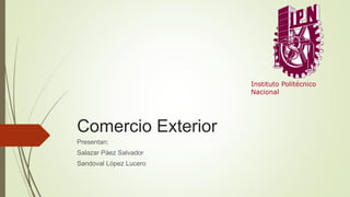Comercio Exterior
Presentan:
Salazar Páez Salvador
Sandoval López Lucero
Instituto Politécnico
Nacional
 