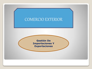 COMERCIO EXTERIOR
Gestión De
Importaciones Y
Exportaciones
 
