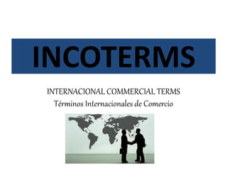 INCOTERMS
INTERNACIONAL COMMERCIAL TERMS
Términos Internacionales de Comercio
 
