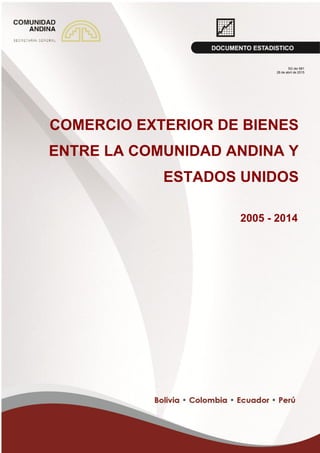 i
COMERCIO EXTERIOR DE BIENES
ENTRE LA COMUNIDAD ANDINA Y
ESTADOS UNIDOS
2005 - 2014
SG de/ 681
28 de abril de 2015
 